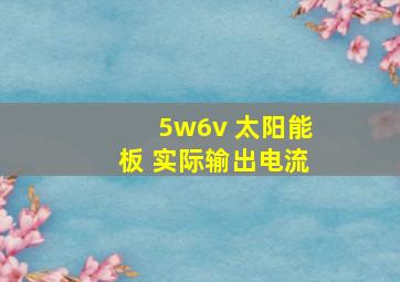 5w6v 太阳能板 实际输出电流